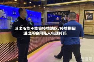 派出所能不能管疫情地区/疫情期间派出所会用私人电话打吗