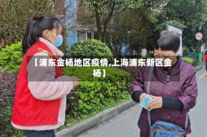 【浦东金杨地区疫情,上海浦东新区金杨】