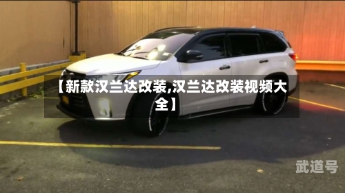 【新款汉兰达改装,汉兰达改装视频大全】-第1张图片