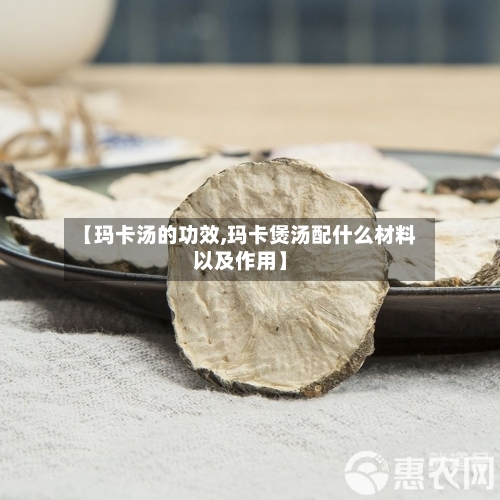 【玛卡汤的功效,玛卡煲汤配什么材料以及作用】-第3张图片