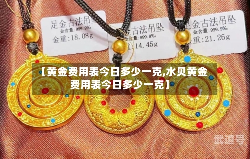 【黄金费用表今日多少一克,水贝黄金费用表今日多少一克】-第1张图片